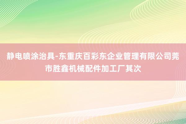 静电喷涂治具-东重庆百彩东企业管理有限公司莞市胜鑫机械配件加工厂其次