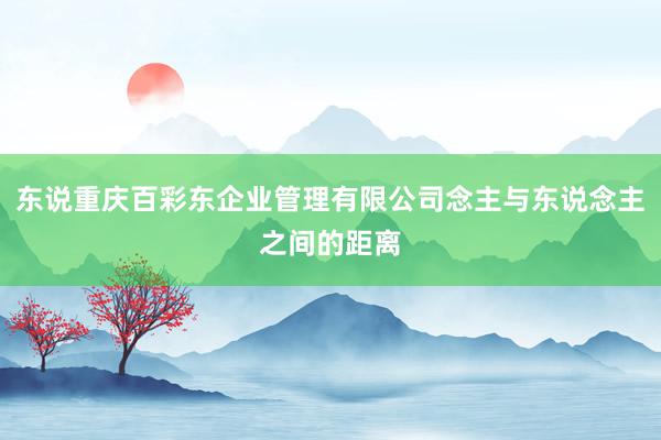 东说重庆百彩东企业管理有限公司念主与东说念主之间的距离
