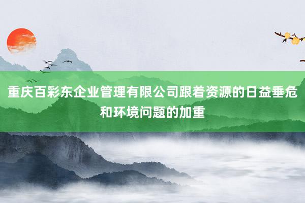 重庆百彩东企业管理有限公司跟着资源的日益垂危和环境问题的加重