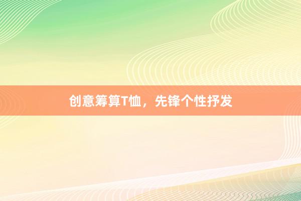 创意筹算T恤,先锋个性抒发