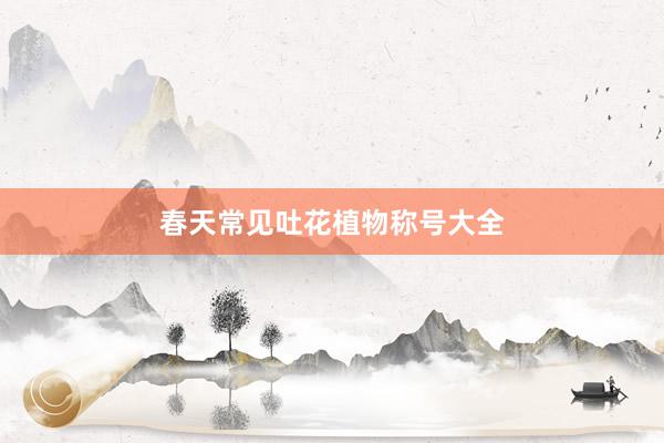 春天常见吐花植物称号大全