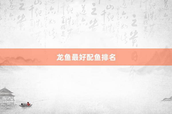 龙鱼最好配鱼排名
